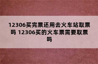 12306买完票还用去火车站取票吗 12306买的火车票需要取票吗